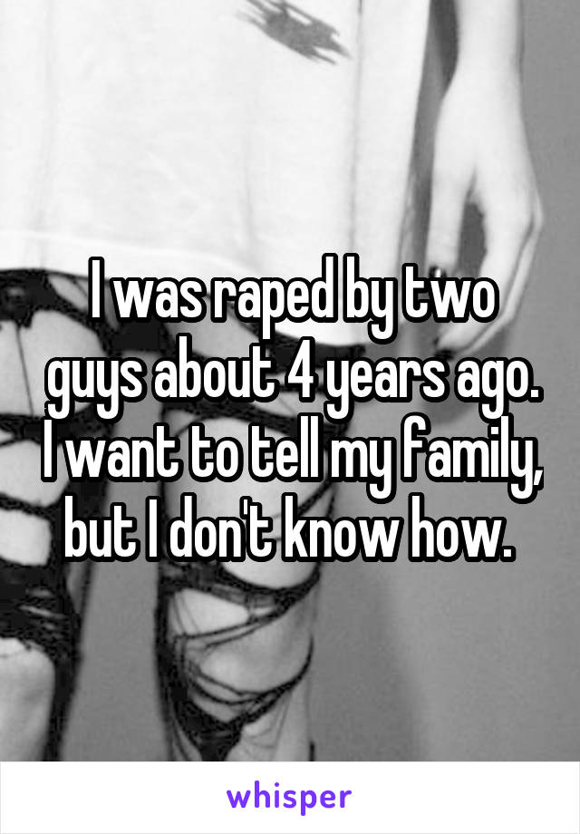 I was raped by two guys about 4 years ago. I want to tell my family, but I don't know how. 