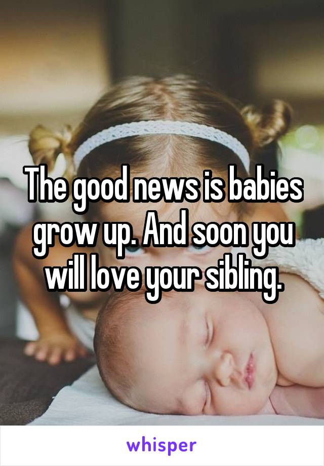 The good news is babies grow up. And soon you will love your sibling.