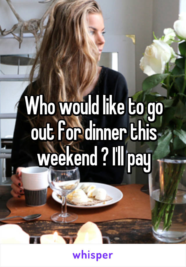 Who would like to go out for dinner this weekend ? I'll pay