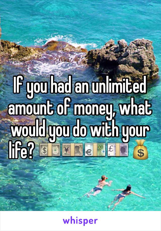 If you had an unlimited amount of money, what would you do with your life? 💵💴💶💷💰