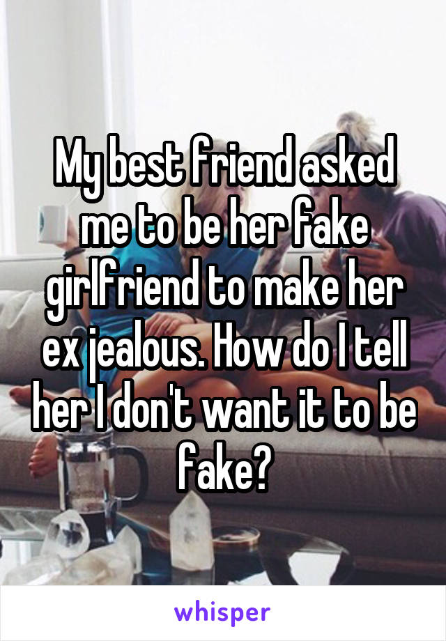 My best friend asked me to be her fake girlfriend to make her ex jealous. How do I tell her I don't want it to be fake?