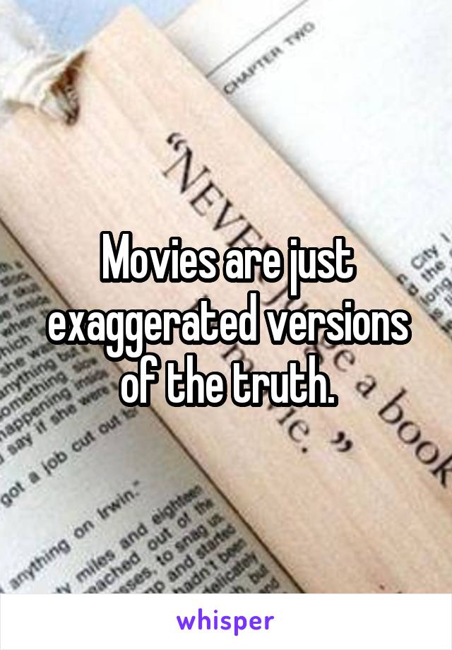 Movies are just exaggerated versions of the truth.