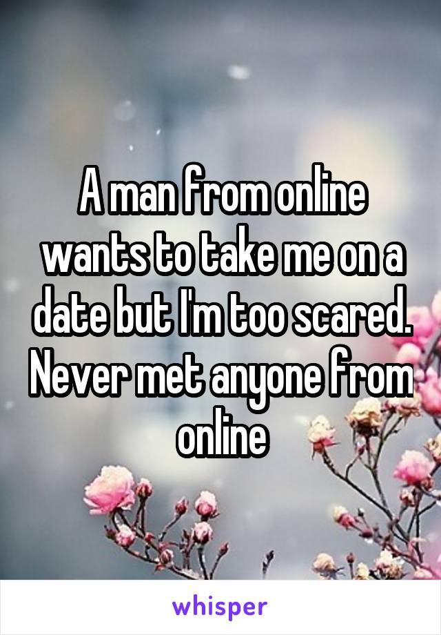 A man from online wants to take me on a date but I'm too scared. Never met anyone from online