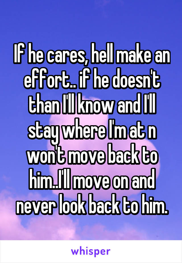 If he cares, hell make an effort.. if he doesn't than I'll know and I'll stay where I'm at n won't move back to him..I'll move on and never look back to him.