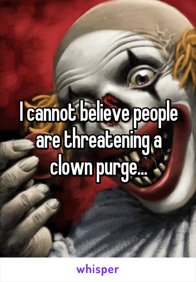 I cannot believe people are threatening a clown purge...