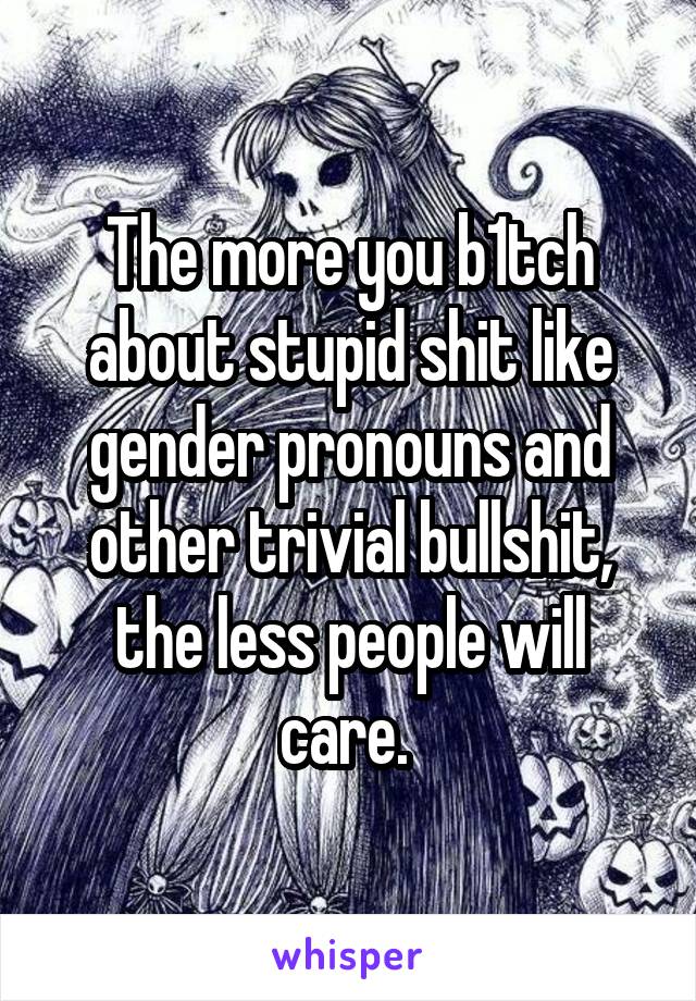 The more you b1tch about stupid shit like gender pronouns and other trivial bullshit, the less people will care. 