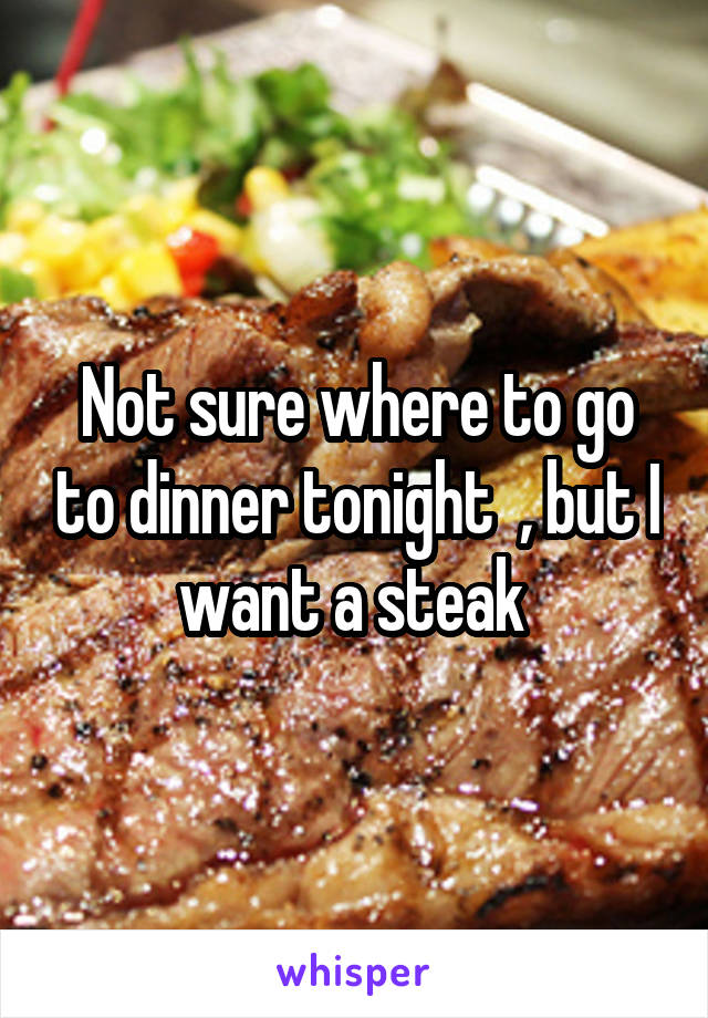 Not sure where to go to dinner tonight  , but I want a steak 
