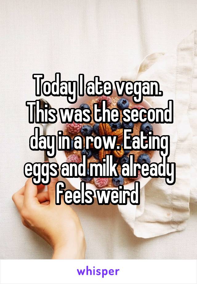 Today I ate vegan. 
This was the second day in a row. Eating eggs and milk already feels weird 