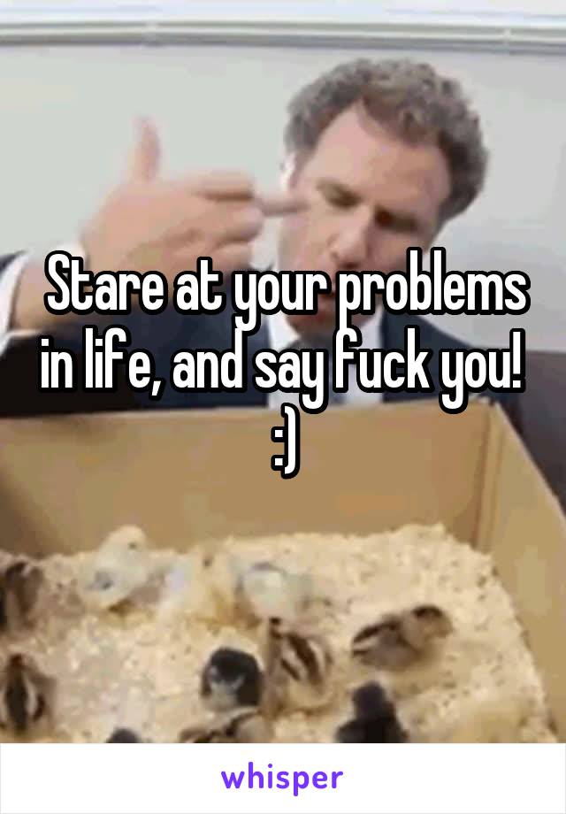 Stare at your problems in life, and say fuck you!  :)
