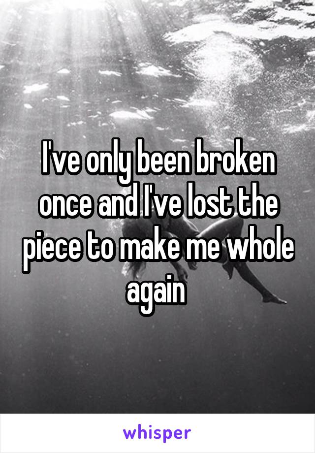 I've only been broken once and I've lost the piece to make me whole again 