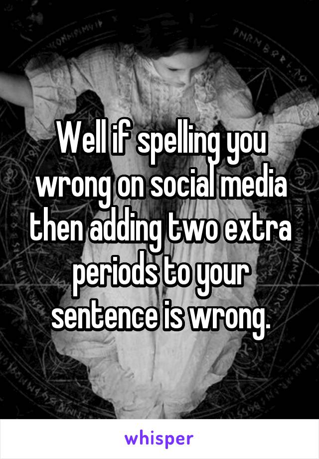 Well if spelling you wrong on social media then adding two extra periods to your sentence is wrong.