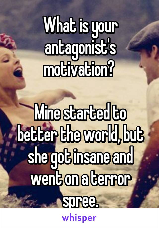 What is your antagonist's motivation? 

Mine started to better the world, but she got insane and went on a terror spree.