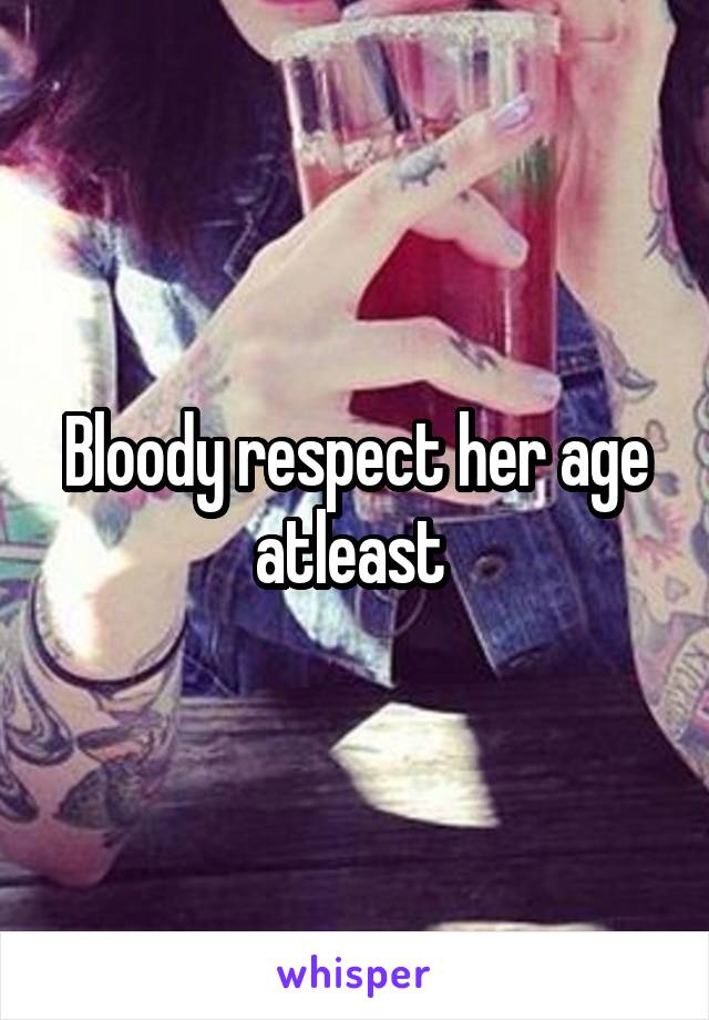 Bloody respect her age atleast 