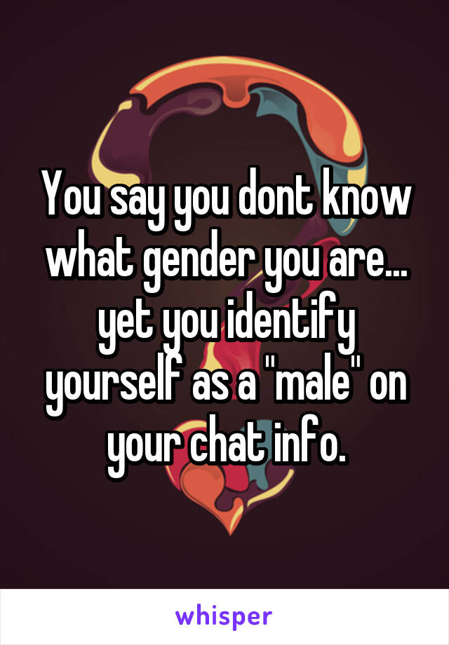You say you dont know what gender you are... yet you identify yourself as a "male" on your chat info.