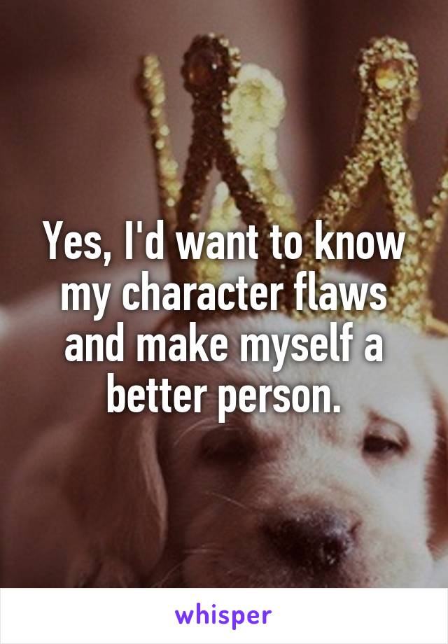 Yes, I'd want to know my character flaws and make myself a better person.