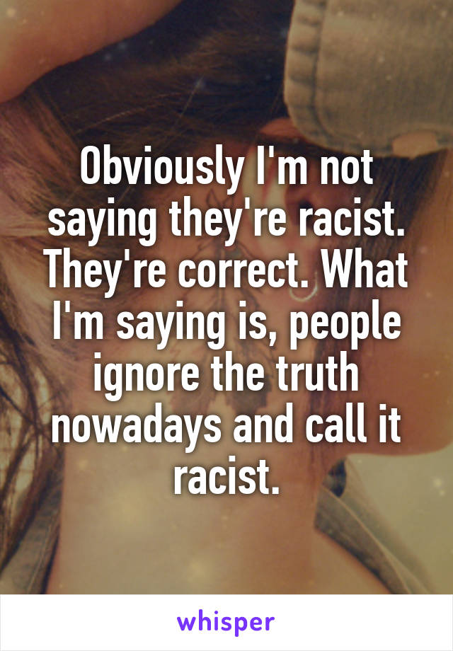 Obviously I'm not saying they're racist. They're correct. What I'm saying is, people ignore the truth nowadays and call it racist.