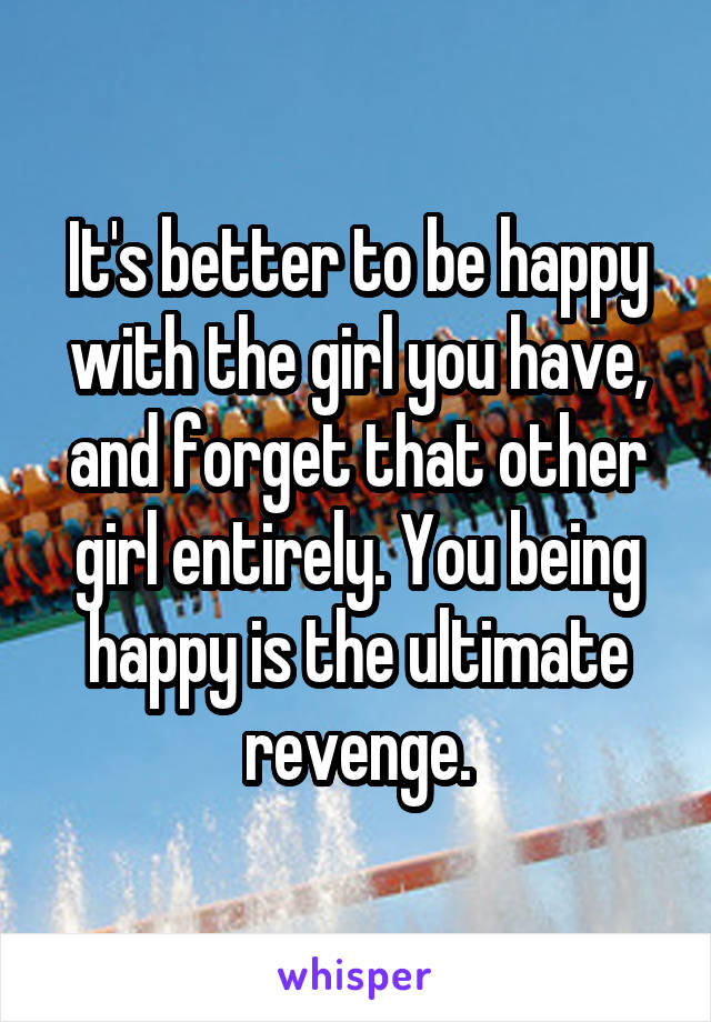 It's better to be happy with the girl you have, and forget that other girl entirely. You being happy is the ultimate revenge.