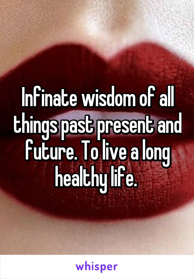 Infinate wisdom of all things past present and future. To live a long healthy life. 