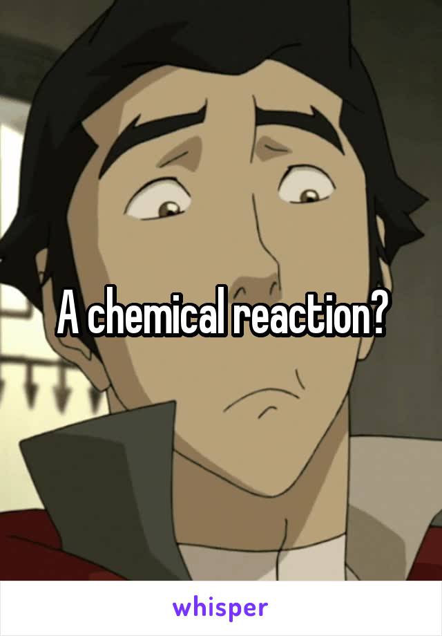 A chemical reaction?
