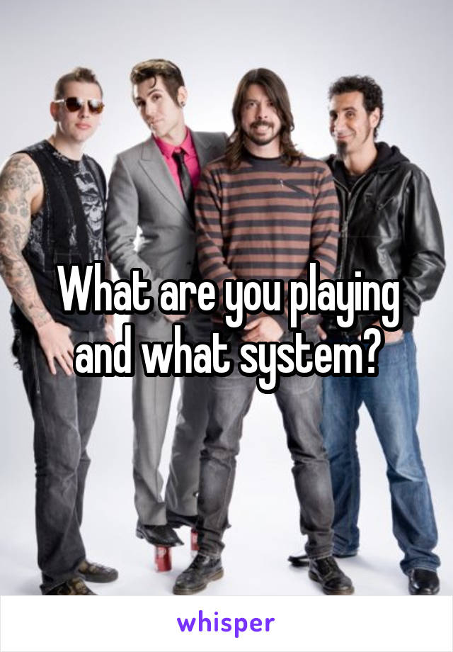 What are you playing and what system?