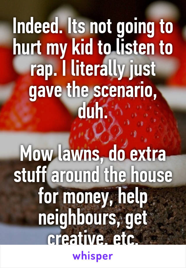 Indeed. Its not going to hurt my kid to listen to rap. I literally just gave the scenario, duh.

Mow lawns, do extra stuff around the house for money, help neighbours, get creative, etc.