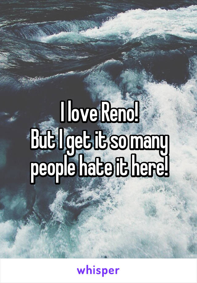I love Reno!
But I get it so many people hate it here!