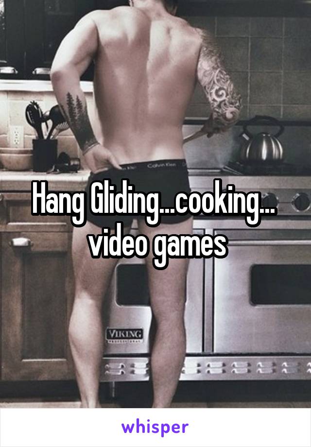 Hang Gliding...cooking...  video games