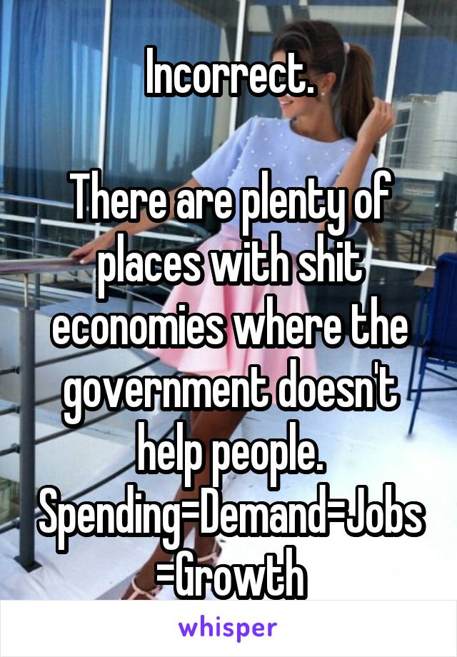 Incorrect.

There are plenty of places with shit economies where the government doesn't help people.
Spending=Demand=Jobs=Growth