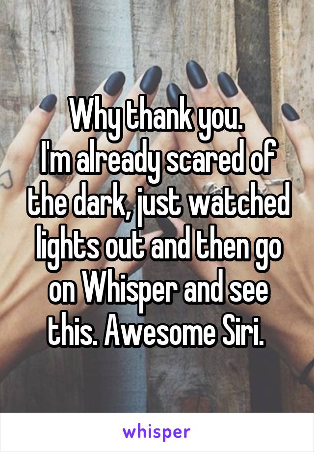 Why thank you. 
I'm already scared of the dark, just watched lights out and then go on Whisper and see this. Awesome Siri. 