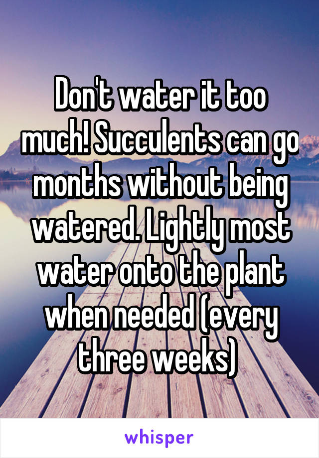 Don't water it too much! Succulents can go months without being watered. Lightly most water onto the plant when needed (every three weeks) 