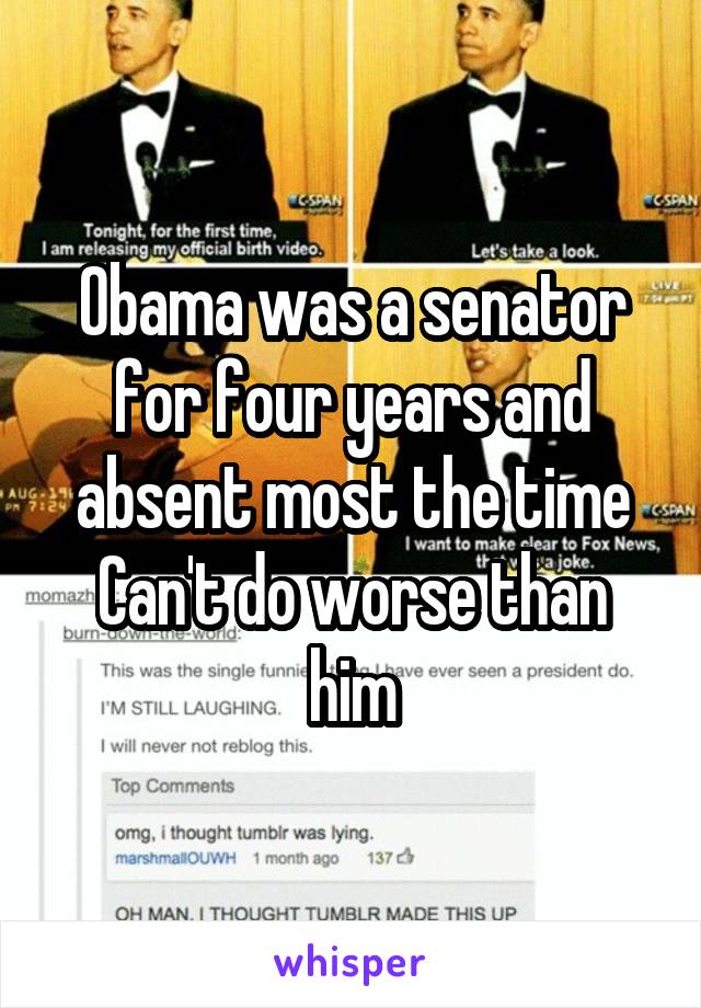 Obama was a senator for four years and absent most the time
Can't do worse than him