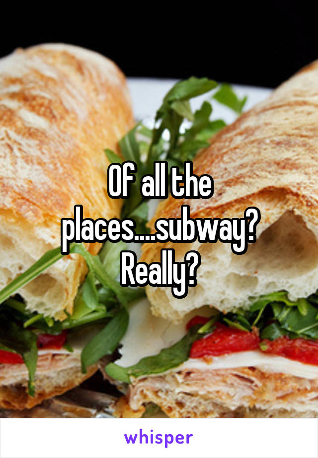 Of all the places....subway? Really?