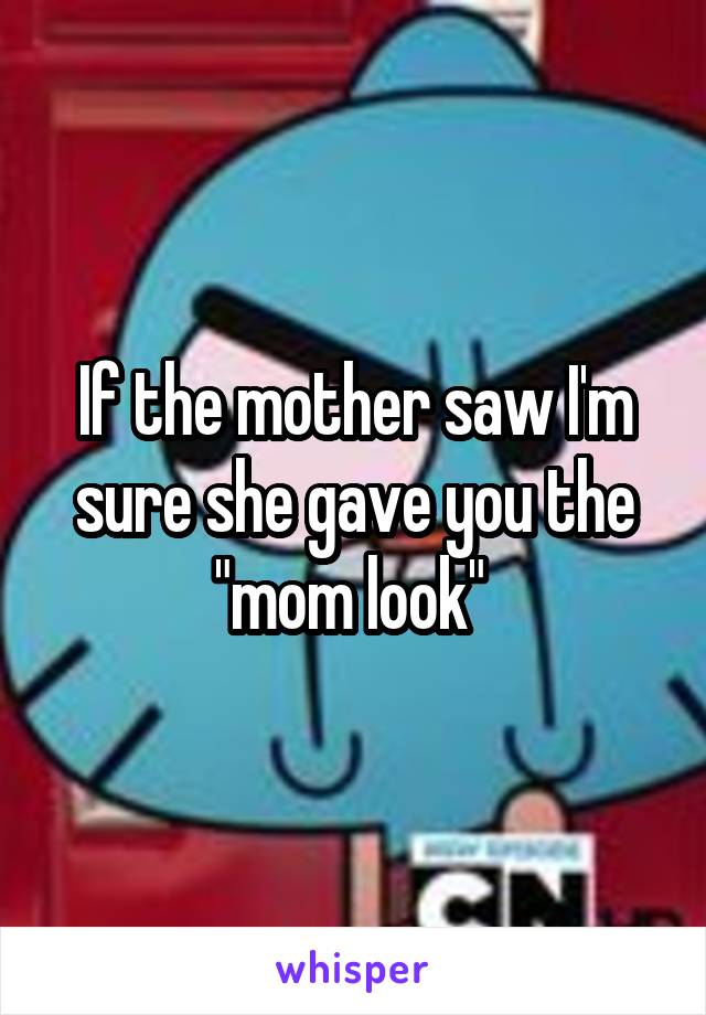 If the mother saw I'm sure she gave you the "mom look" 