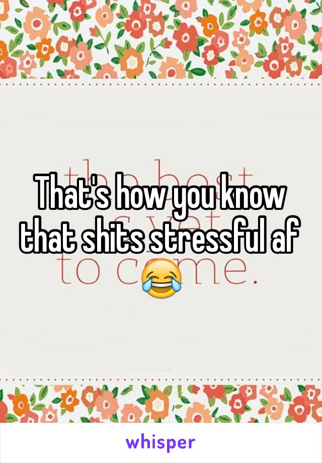That's how you know that shits stressful af 😂