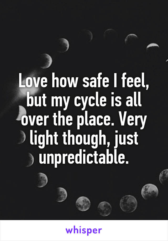 Love how safe I feel, but my cycle is all over the place. Very light though, just unpredictable.