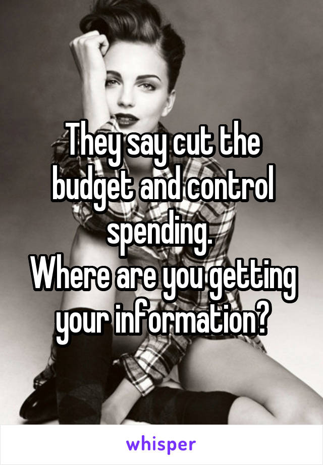 They say cut the budget and control spending. 
Where are you getting your information?