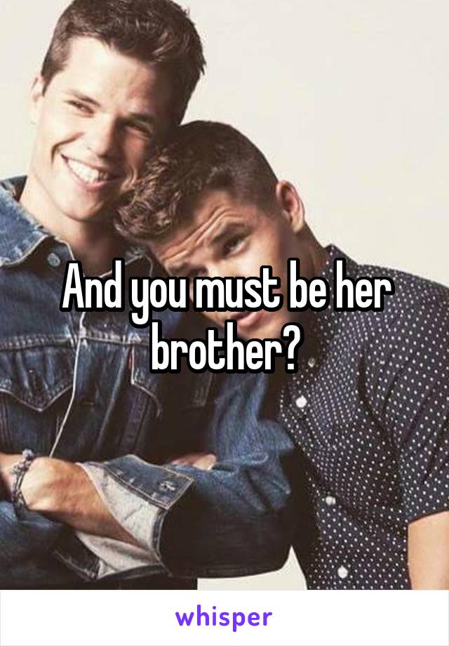 And you must be her brother?