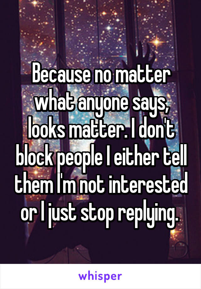 Because no matter what anyone says, looks matter. I don't block people I either tell them I'm not interested or I just stop replying. 