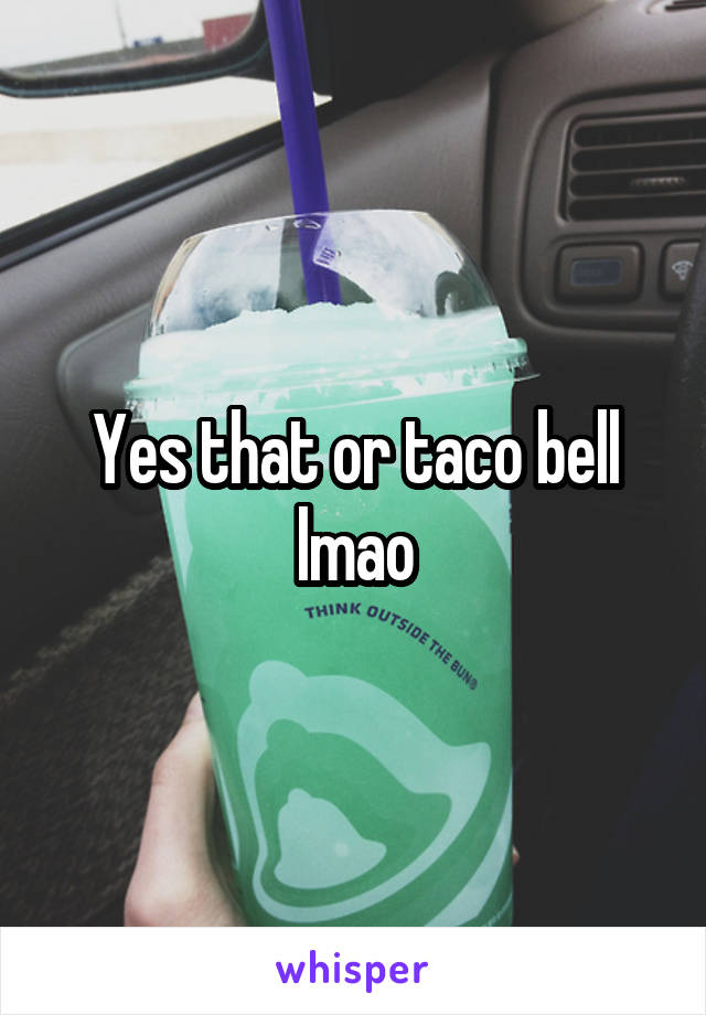 Yes that or taco bell lmao