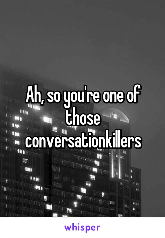 Ah, so you're one of those conversationkillers