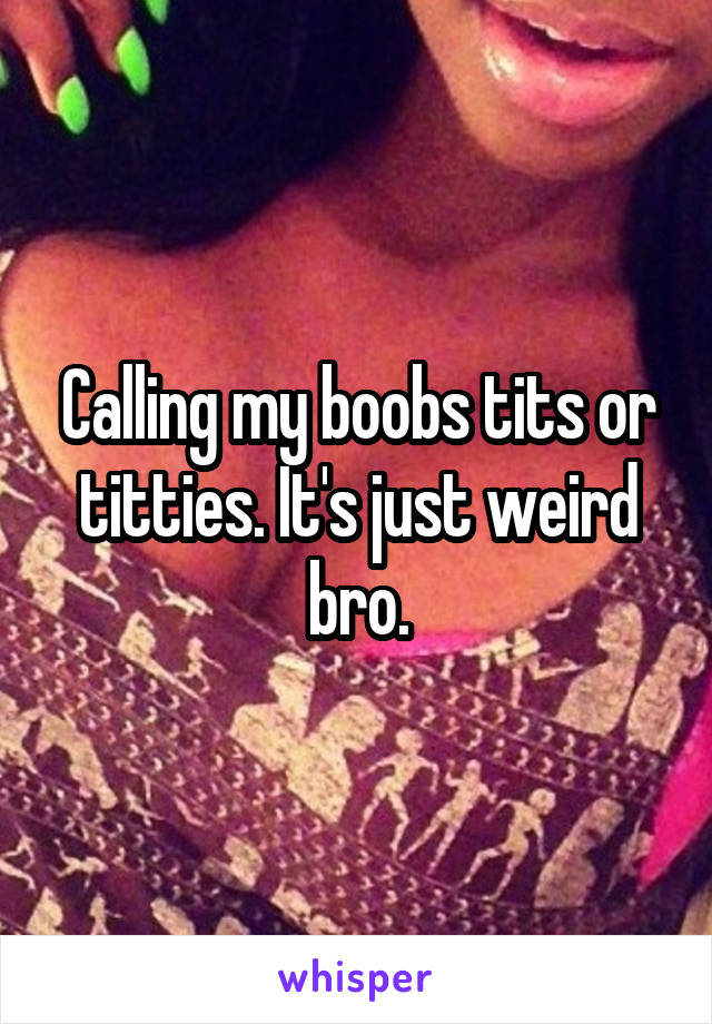 Calling my boobs tits or titties. It's just weird bro.