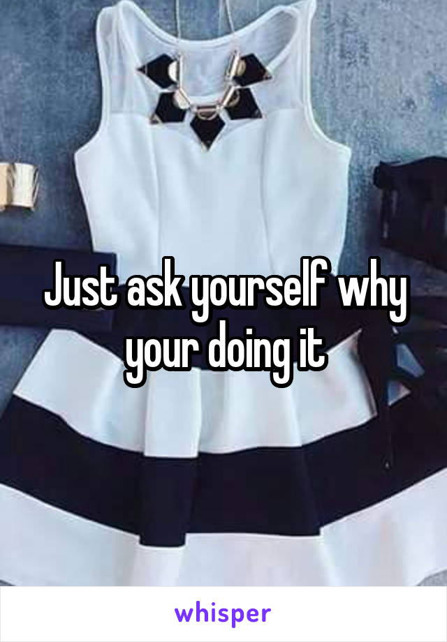 Just ask yourself why your doing it