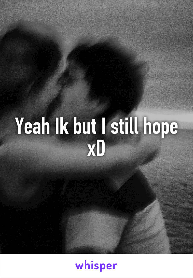Yeah Ik but I still hope xD
