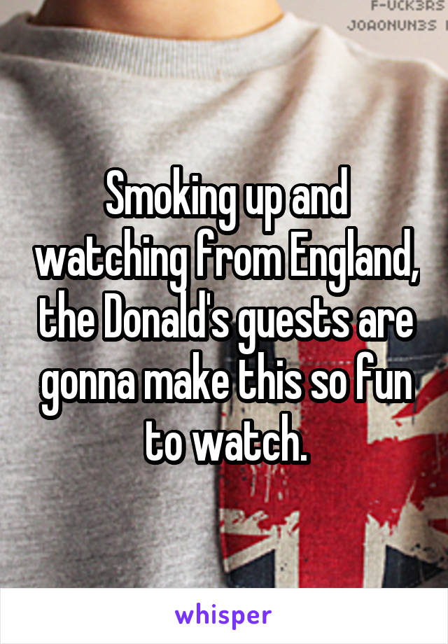 Smoking up and watching from England, the Donald's guests are gonna make this so fun to watch.