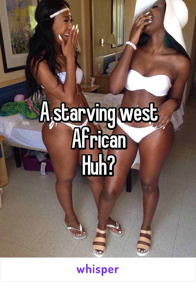 A starving west African
Huh?