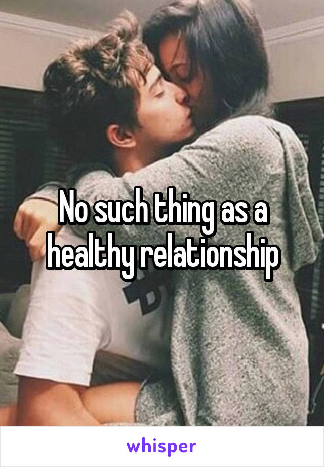 No such thing as a healthy relationship