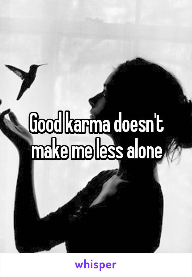 Good karma doesn't make me less alone