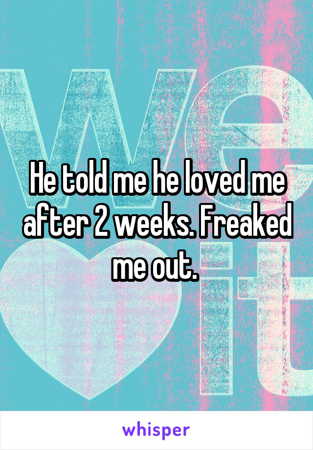 He told me he loved me after 2 weeks. Freaked me out. 