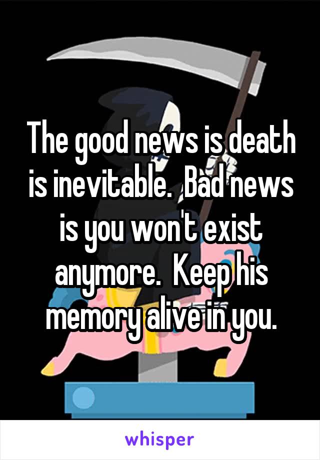 The good news is death is inevitable.  Bad news is you won't exist anymore.  Keep his memory alive in you.
