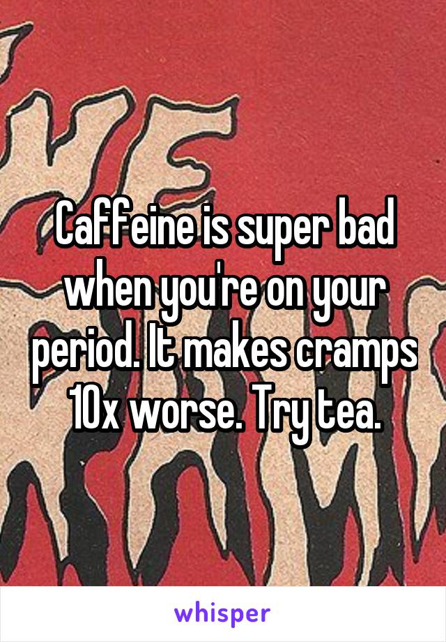 Caffeine is super bad when you're on your period. It makes cramps 10x worse. Try tea.